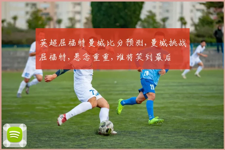 英超屈福特曼城比分预测,曼城挑战屈福特,悬念重重,谁将笑到最后