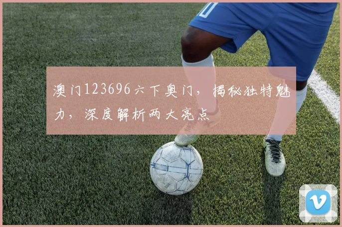 澳门123696六下奥门，揭秘独特魅力，深度解析两大亮点