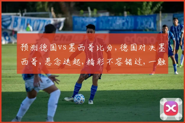 预测德国vs墨西哥比分,德国对决墨西哥,悬念迭起,精彩不容错过,一触即发