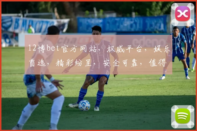 12博bet官方网站，权威平台，娱乐首选，精彩纷呈，安全可靠，值得信赖，尽享精彩游戏体验