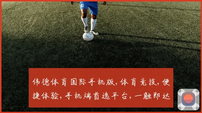 伟德体育国际手机版,体育竞技,便捷体验,手机端首选平台,一触即达