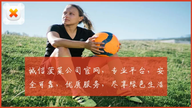 诚信菠菜公司官网，专业平台，安全可靠，优质服务，尽享绿色生活体验。